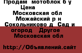 Продам  мотоблок б/у › Цена ­ 35 000 - Московская обл., Можайский р-н, Сокольниково д. Сад и огород » Другое   . Московская обл.